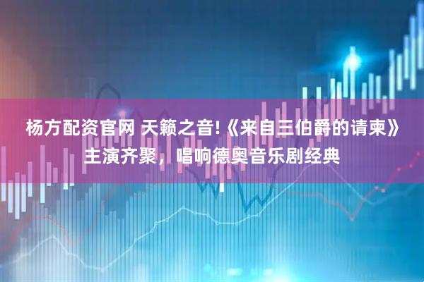 杨方配资官网 天籁之音!《来自三伯爵的请柬》主演齐聚，唱响德奥音乐剧经典