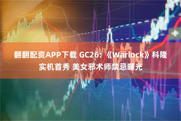 翻翻配资APP下载 GC26: 《Warlock》科隆实机首秀 美女邪术师禁忌曝光