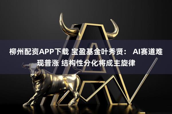 柳州配资APP下载 宝盈基金叶秀贤： AI赛道难现普涨 结构性分化将成主旋律