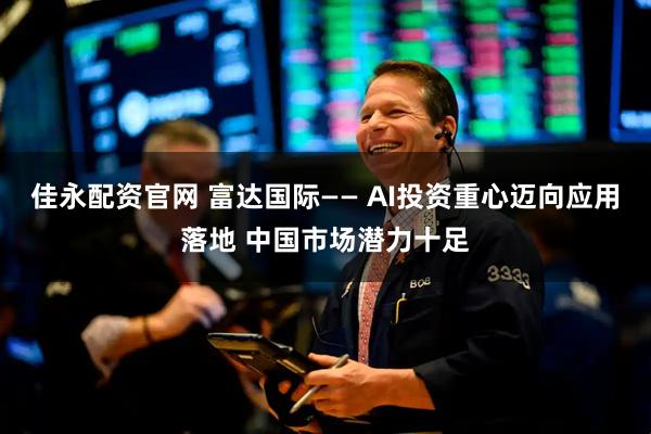 佳永配资官网 富达国际—— AI投资重心迈向应用落地 中国市场潜力十足