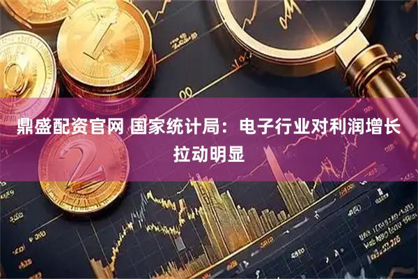 鼎盛配资官网 国家统计局：电子行业对利润增长拉动明显