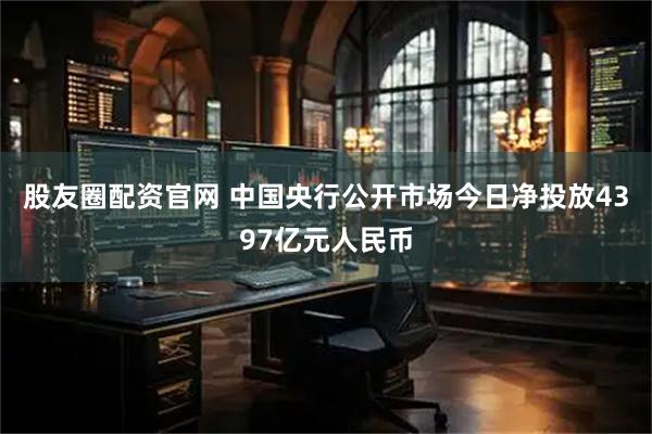 股友圈配资官网 中国央行公开市场今日净投放4397亿元人民币